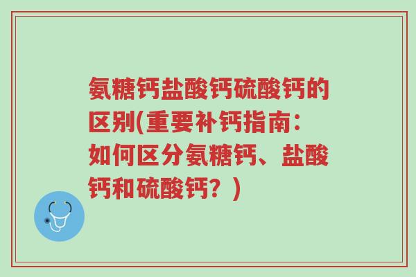 氨糖钙盐酸钙硫酸钙的区别(重要补钙指南:如何区分氨糖钙、盐酸钙和硫酸钙?)-第1张图片-超越 氨糖钙盐酸钙硫酸钙的区别(重要补钙指南:如何区分氨糖钙、盐酸钙和硫酸钙?)-第1张图片-超越