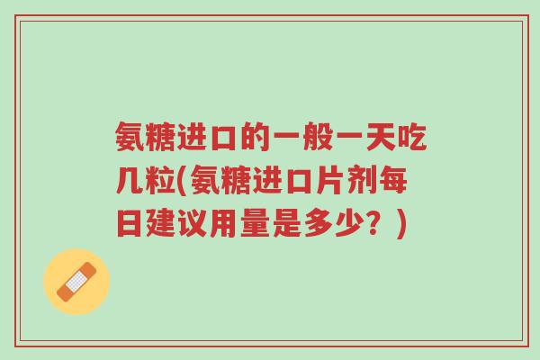 氨糖进口的一般一天吃几粒(氨糖进口片剂每日建议用量是多少?)-第1张图片-超越 氨糖进口的一般一天吃几粒(氨糖进口片剂每日建议用量是多少?)-第1张图片-超越