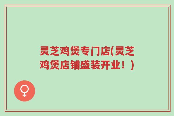 灵芝鸡煲专门店(灵芝鸡煲店铺盛装开业!)-第1张图片-超越 灵芝鸡煲专门店(灵芝鸡煲店铺盛装开业!)-第1张图片-超越