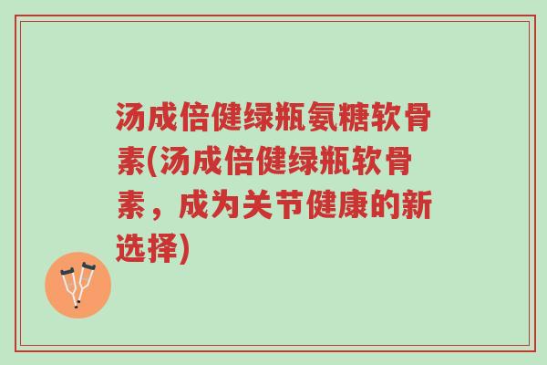 汤成倍健绿瓶氨糖软骨素(汤成倍健绿瓶软骨素,成为关节健康的新选择)-第1张图片-超越 汤成倍健绿瓶氨糖软骨素(汤成倍健绿瓶软骨素,成为关节健康的新选择)-第1张图片-超越
