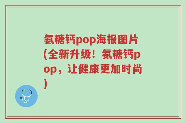 氨糖钙pop海报图片(全新升级!氨糖钙pop,让健康更加时尚)-第1张图片-超越 氨糖钙pop海报图片(全新升级!氨糖钙pop,让健康更加时尚)-第1张图片-超越