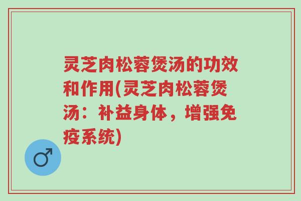 灵芝肉松蓉煲汤的功效和作用(灵芝肉松蓉煲汤：补益身体，增强免疫系统)-第1张图片-超越