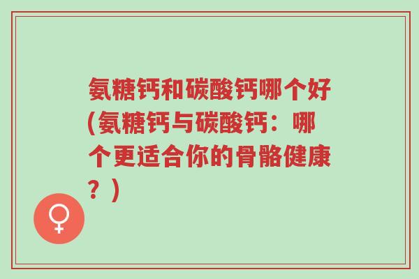 氨糖钙和碳酸钙哪个好(氨糖钙与碳酸钙:哪个更适合你的骨骼健康?)-第1张图片-超越 氨糖钙和碳酸钙哪个好(氨糖钙与碳酸钙:哪个更适合你的骨骼健康?)-第1张图片-超越