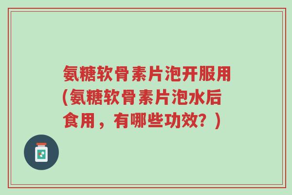 氨糖软骨素片泡开服用(氨糖软骨素片泡水后食用,有哪些功效?)-第1张图片-超越 氨糖软骨素片泡开服用(氨糖软骨素片泡水后食用,有哪些功效?)-第1张图片-超越