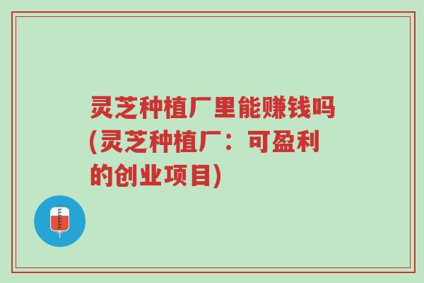 灵芝种植厂里能赚钱吗(灵芝种植厂:可盈利的创业项目)-第1张图片-超越 灵芝种植厂里能赚钱吗(灵芝种植厂:可盈利的创业项目)-第1张图片-超越