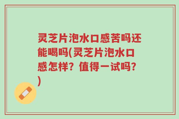 灵芝片泡水口感苦吗还能喝吗(灵芝片泡水口感怎样?值得一试吗?)-第1张图片-超越 灵芝片泡水口感苦吗还能喝吗(灵芝片泡水口感怎样?值得一试吗?)-第1张图片-超越