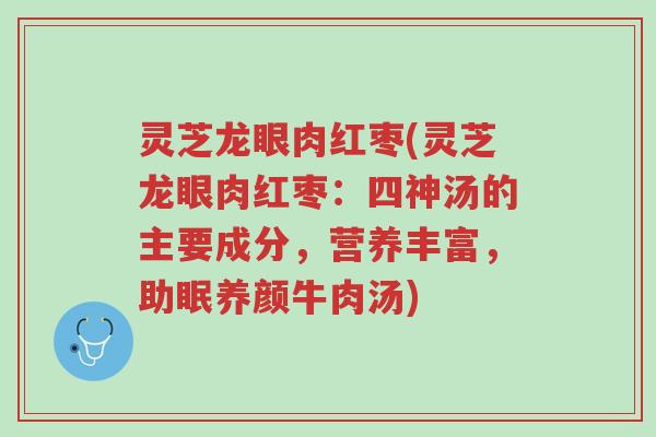 灵芝龙眼肉红枣(灵芝龙眼肉红枣:四神汤的主要成分,营养丰富,助眠养颜牛肉汤)-第1张图片-超越 灵芝龙眼肉红枣(灵芝龙眼肉红枣:四神汤的主要成分,营养丰富,助眠养颜牛肉汤)-第1张图片-超越