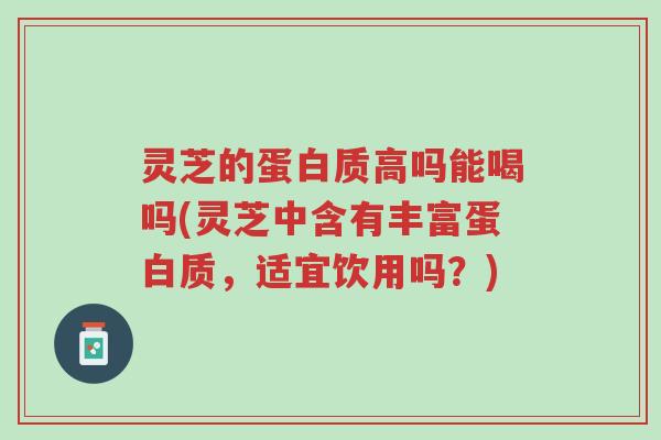 灵芝的蛋白质高吗能喝吗(灵芝中含有丰富蛋白质,适宜饮用吗?)-第1张图片-超越 灵芝的蛋白质高吗能喝吗(灵芝中含有丰富蛋白质,适宜饮用吗?)-第1张图片-超越