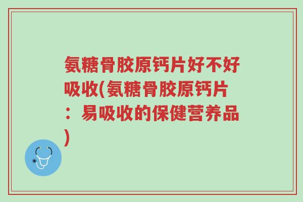 氨糖骨胶原钙片好不好吸收(氨糖骨胶原钙片:易吸收的保健营养品)-第1张图片-超越 氨糖骨胶原钙片好不好吸收(氨糖骨胶原钙片:易吸收的保健营养品)-第1张图片-超越