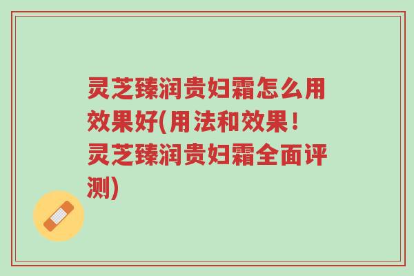 灵芝臻润贵妇霜怎么用效果好(用法和效果!灵芝臻润贵妇霜全面评测)-第1张图片-超越 灵芝臻润贵妇霜怎么用效果好(用法和效果!灵芝臻润贵妇霜全面评测)-第1张图片-超越