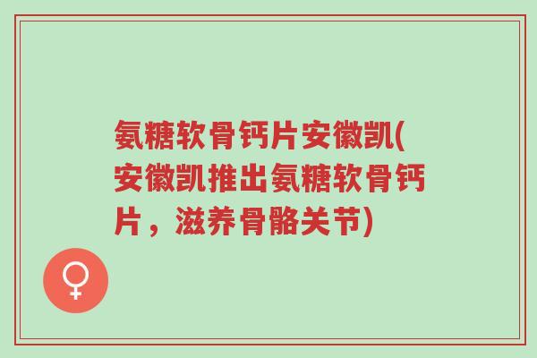 氨糖软骨钙片安徽凯(安徽凯推出氨糖软骨钙片,滋养骨骼关节)-第1张图片-超越 氨糖软骨钙片安徽凯(安徽凯推出氨糖软骨钙片,滋养骨骼关节)-第1张图片-超越