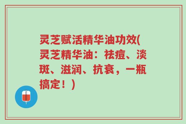 灵芝赋活精华油功效(灵芝精华油:祛痘、淡斑、滋润、抗衰,一瓶搞定!)-第1张图片-超越 灵芝赋活精华油功效(灵芝精华油:祛痘、淡斑、滋润、抗衰,一瓶搞定!)-第1张图片-超越