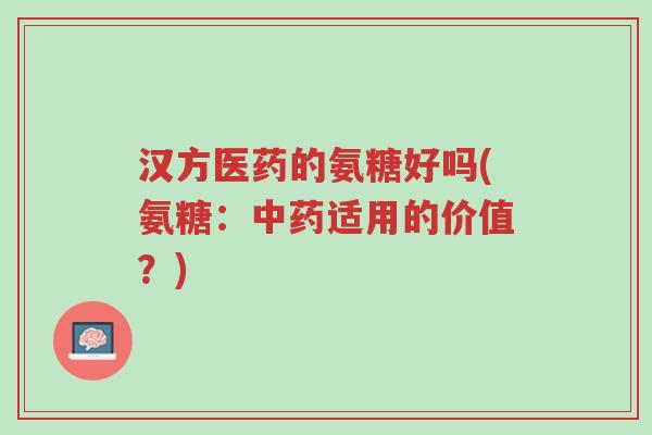 汉方医药的氨糖好吗(氨糖:中药适用的价值?)-第1张图片-超越 汉方医药的氨糖好吗(氨糖:中药适用的价值?)-第1张图片-超越