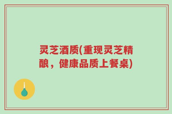 灵芝酒质(重现灵芝精酿,健康品质上餐桌)-第1张图片-超越 灵芝酒质(重现灵芝精酿,健康品质上餐桌)-第1张图片-超越