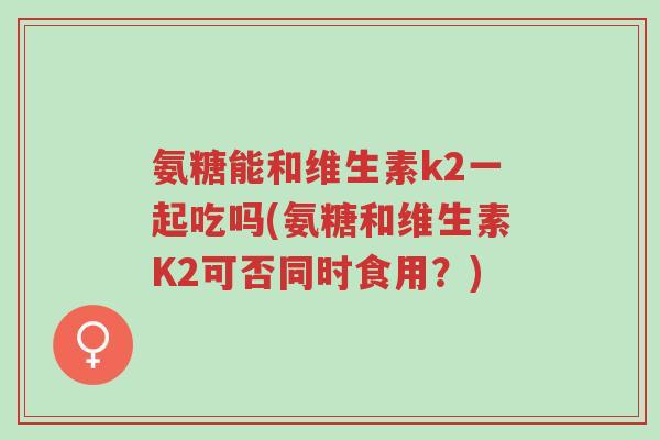 氨糖能和维生素k2一起吃吗(氨糖和维生素K2可否同时食用?)-第1张图片-超越 氨糖能和维生素k2一起吃吗(氨糖和维生素K2可否同时食用?)-第1张图片-超越