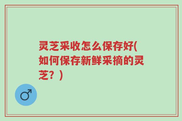 灵芝采收怎么保存好(如何保存新鲜采摘的灵芝?)-第1张图片-超越 灵芝采收怎么保存好(如何保存新鲜采摘的灵芝?)-第1张图片-超越