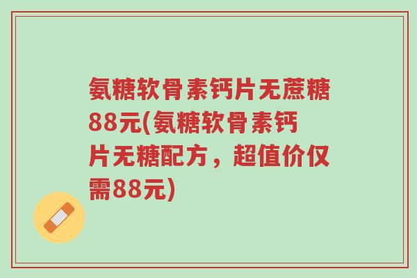 氨糖软骨素钙片无蔗糖88元(氨糖软骨素钙片无糖配方，超值价仅需88元)-第1张图片-超越