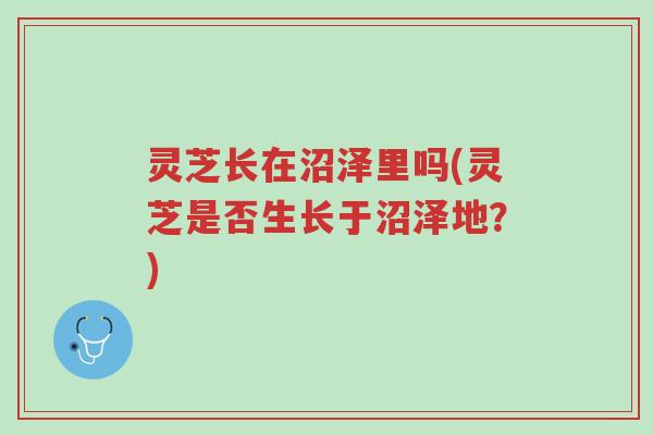 灵芝长在沼泽里吗(灵芝是否生长于沼泽地?)-第1张图片-超越 灵芝长在沼泽里吗(灵芝是否生长于沼泽地?)-第1张图片-超越