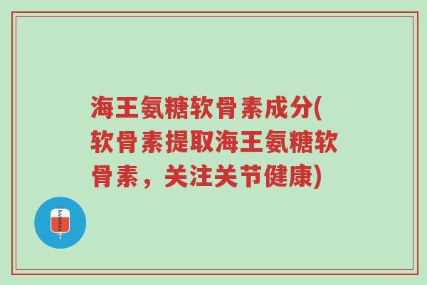 海王氨糖软骨素成分(软骨素提取海王氨糖软骨素,关注关节健康)-第1张图片-超越 海王氨糖软骨素成分(软骨素提取海王氨糖软骨素,关注关节健康)-第1张图片-超越