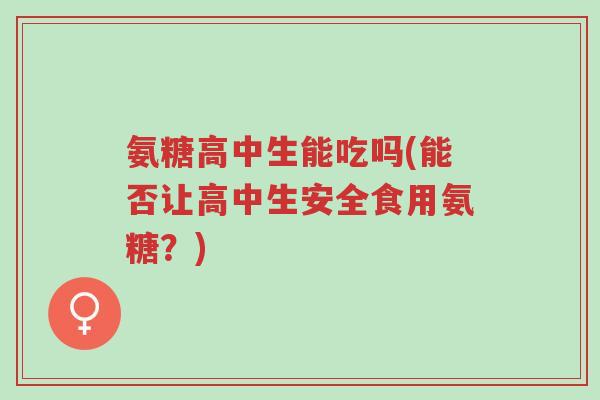 氨糖高中生能吃吗(能否让高中生安全食用氨糖?)-第1张图片-超越 氨糖高中生能吃吗(能否让高中生安全食用氨糖?)-第1张图片-超越