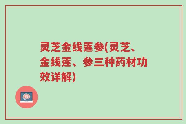 灵芝金线莲参(灵芝、金线莲、参三种药材功效详解)-第1张图片-超越 灵芝金线莲参(灵芝、金线莲、参三种药材功效详解)-第1张图片-超越