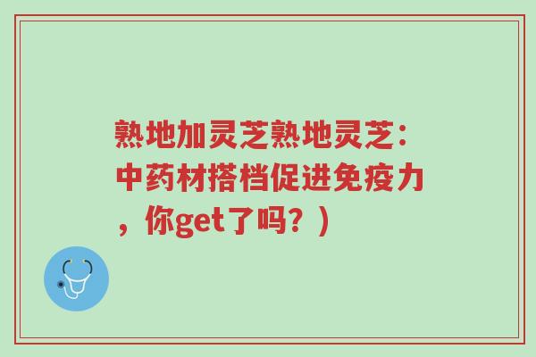 熟地加灵芝熟地灵芝:中药材搭档促进免疫力,你get了吗?)-第1张图片-超越 熟地加灵芝熟地灵芝:中药材搭档促进免疫力,你get了吗?)-第1张图片-超越