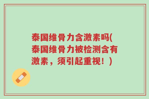 泰国维骨力含激素吗(泰国维骨力被检测含有激素,须引起重视!)-第1张图片-超越 泰国维骨力含激素吗(泰国维骨力被检测含有激素,须引起重视!)-第1张图片-超越