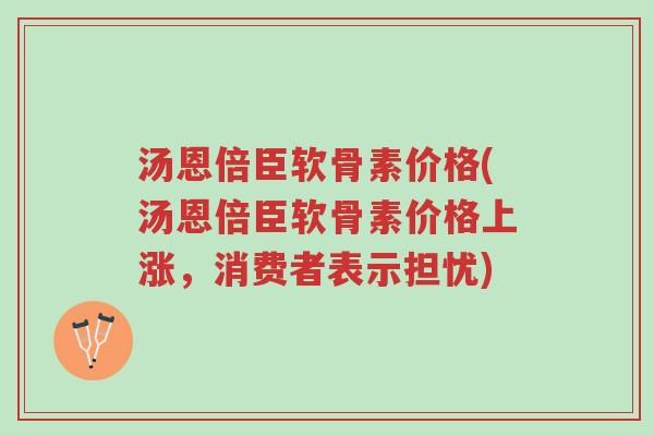 汤恩倍臣软骨素价格(汤恩倍臣软骨素价格上涨,消费者表示担忧)-第1张图片-超越 汤恩倍臣软骨素价格(汤恩倍臣软骨素价格上涨,消费者表示担忧)-第1张图片-超越