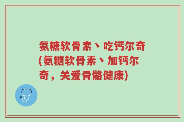 氨糖软骨素丶吃钙尔奇(氨糖软骨素丶加钙尔奇,关爱骨骼健康)-第1张图片-超越 氨糖软骨素丶吃钙尔奇(氨糖软骨素丶加钙尔奇,关爱骨骼健康)-第1张图片-超越