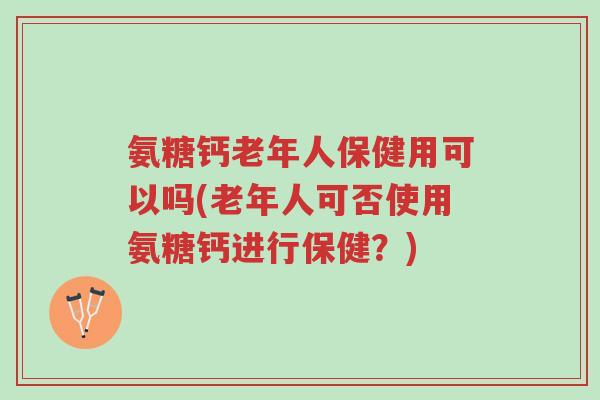 氨糖钙老年人保健用可以吗(老年人可否使用氨糖钙进行保健?)-第1张图片-超越 氨糖钙老年人保健用可以吗(老年人可否使用氨糖钙进行保健?)-第1张图片-超越