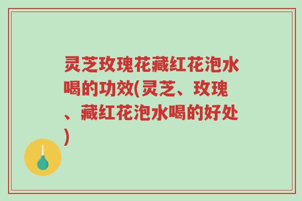 灵芝玫瑰花藏红花泡水喝的功效(灵芝、玫瑰、藏红花泡水喝的好处)-第1张图片-超越