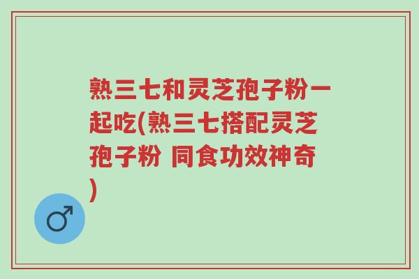 熟三七和灵芝孢子粉一起吃(熟三七搭配灵芝孢子粉 同食功效神奇)-第1张图片-超越 熟三七和灵芝孢子粉一起吃(熟三七搭配灵芝孢子粉 同食功效神奇)-第1张图片-超越