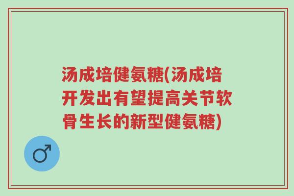 汤成培健氨糖(汤成培开发出有望提高关节软骨生长的新型健氨糖)-第1张图片-超越