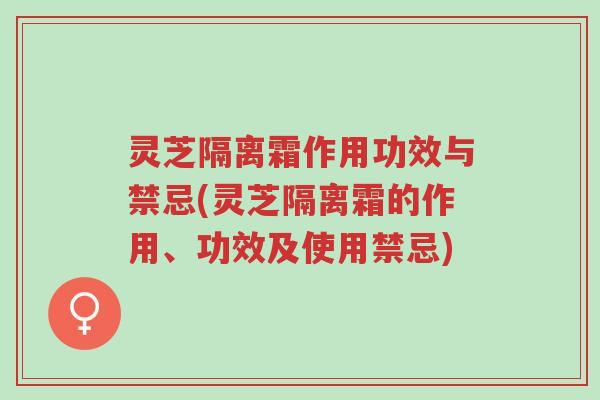 灵芝隔离霜作用功效与禁忌(灵芝隔离霜的作用、功效及使用禁忌)-第1张图片-超越 灵芝隔离霜作用功效与禁忌(灵芝隔离霜的作用、功效及使用禁忌)-第1张图片-超越