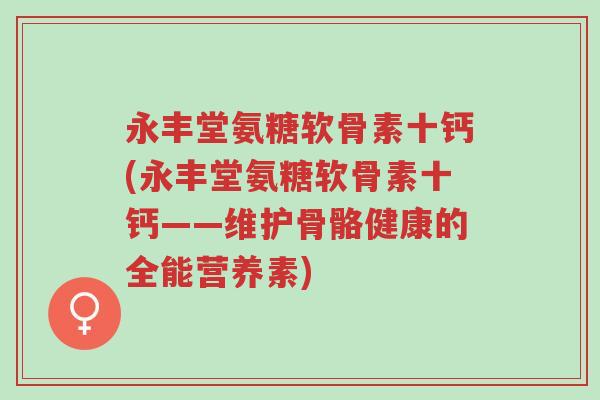 永丰堂氨糖软骨素十钙(永丰堂氨糖软骨素十钙——维护骨骼健康的全能营养素)-第1张图片-超越 永丰堂氨糖软骨素十钙(永丰堂氨糖软骨素十钙——维护骨骼健康的全能营养素)-第1张图片-超越