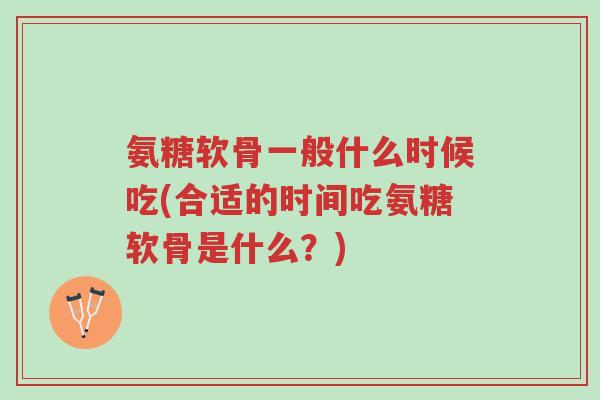 氨糖软骨一般什么时候吃(合适的时间吃氨糖软骨是什么？)-第1张图片-超越