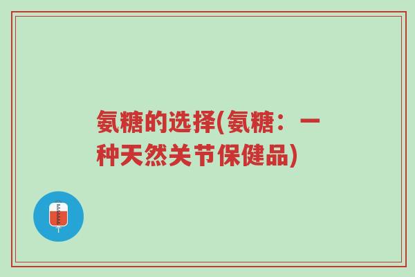 氨糖的选择(氨糖:一种天然关节保健品)-第1张图片-超越 氨糖的选择(氨糖:一种天然关节保健品)-第1张图片-超越