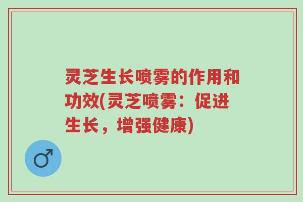 灵芝生长喷雾的作用和功效(灵芝喷雾：促进生长，增强健康)-第1张图片-超越