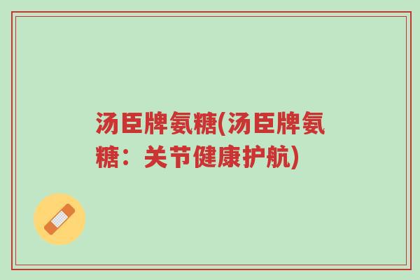汤臣牌氨糖(汤臣牌氨糖：关节健康护航)-第1张图片-超越