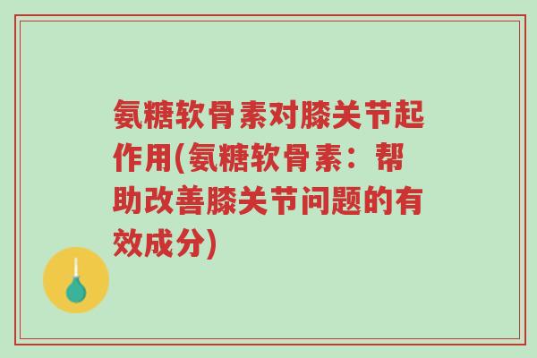 氨糖软骨素对膝关节起作用(氨糖软骨素:帮助改善膝关节问题的有效成分)-第1张图片-超越 氨糖软骨素对膝关节起作用(氨糖软骨素:帮助改善膝关节问题的有效成分)-第1张图片-超越