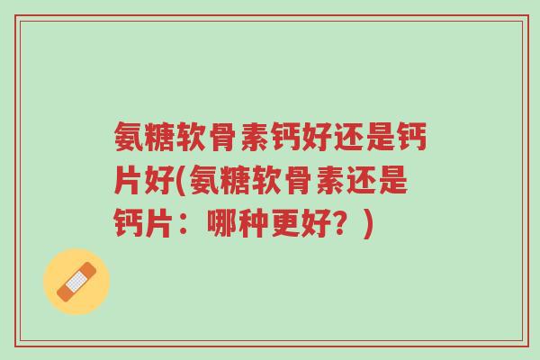氨糖软骨素钙好还是钙片好(氨糖软骨素还是钙片:哪种更好?)-第1张图片-超越 氨糖软骨素钙好还是钙片好(氨糖软骨素还是钙片:哪种更好?)-第1张图片-超越
