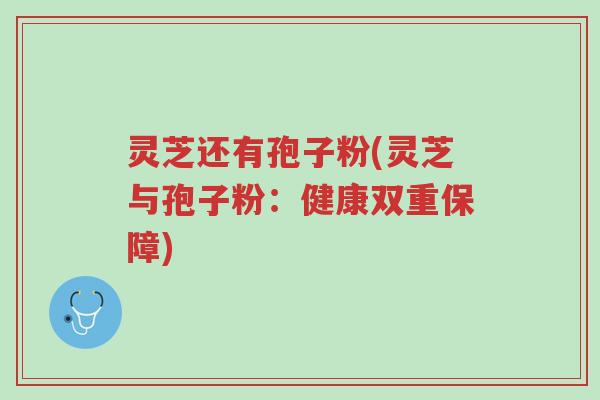 灵芝还有孢子粉(灵芝与孢子粉:健康双重保障)-第1张图片-超越 灵芝还有孢子粉(灵芝与孢子粉:健康双重保障)-第1张图片-超越