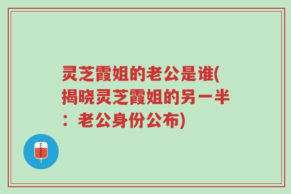 灵芝霞姐的老公是谁(揭晓灵芝霞姐的另一半:老公身份公布)-第1张图片-超越 灵芝霞姐的老公是谁(揭晓灵芝霞姐的另一半:老公身份公布)-第1张图片-超越