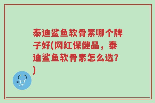 泰迪鲨鱼软骨素哪个牌子好(网红保健品,泰迪鲨鱼软骨素怎么选?)-第1张图片-超越 泰迪鲨鱼软骨素哪个牌子好(网红保健品,泰迪鲨鱼软骨素怎么选?)-第1张图片-超越