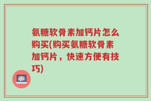 氨糖软骨素加钙片怎么购买(购买氨糖软骨素加钙片,快速方便有技巧)-第1张图片-超越 氨糖软骨素加钙片怎么购买(购买氨糖软骨素加钙片,快速方便有技巧)-第1张图片-超越