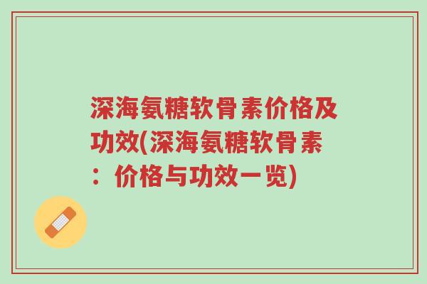深海氨糖软骨素价格及功效(深海氨糖软骨素:价格与功效一览)-第1张图片-超越 深海氨糖软骨素价格及功效(深海氨糖软骨素:价格与功效一览)-第1张图片-超越