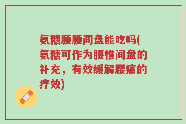 氨糖腰腰间盘能吃吗(氨糖可作为腰椎间盘的补充,有效缓解腰痛的疗效)-第1张图片-超越 氨糖腰腰间盘能吃吗(氨糖可作为腰椎间盘的补充,有效缓解腰痛的疗效)-第1张图片-超越
