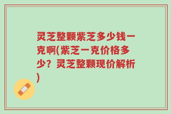 灵芝整颗紫芝多少钱一克啊(紫芝一克价格多少?灵芝整颗现价解析)-第1张图片-超越 灵芝整颗紫芝多少钱一克啊(紫芝一克价格多少?灵芝整颗现价解析)-第1张图片-超越