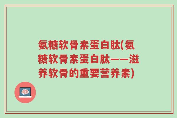 氨糖软骨素蛋白肽(氨糖软骨素蛋白肽——滋养软骨的重要营养素)-第1张图片-超越 氨糖软骨素蛋白肽(氨糖软骨素蛋白肽——滋养软骨的重要营养素)-第1张图片-超越
