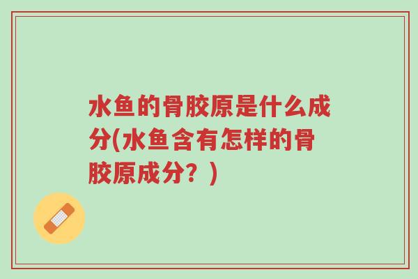 水鱼的骨胶原是什么成分(水鱼含有怎样的骨胶原成分？)-第1张图片-超越